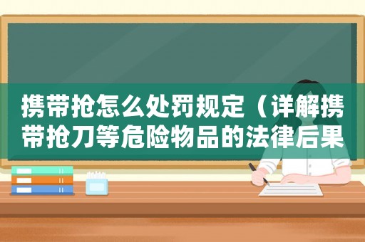 攜帶搶怎么處罰規(guī)定（詳解攜帶搶刀等危險物品的法律后果）