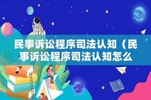 民事訴訟程序司法認(rèn)知（民事訴訟程序司法認(rèn)知怎么寫）