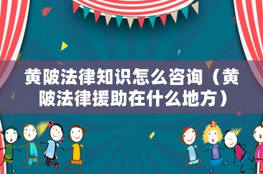 黃陂法律知識怎么咨詢（黃陂法律援助在什么地方）