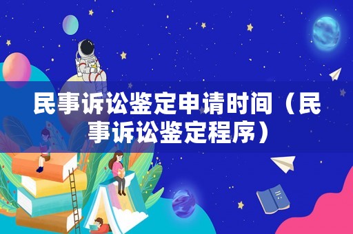 民事訴訟鑒定申請時間（民事訴訟鑒定程序）