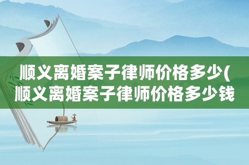 順義離婚案子律師價(jià)格多少(順義離婚案子律師價(jià)格多少錢一個(gè)月)