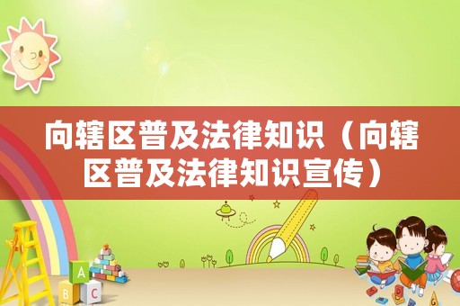 向轄區普及法律知識（向轄區普及法律知識宣傳）