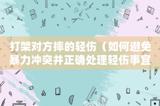 打架對方摔的輕傷（如何避免暴力沖突并正確處理輕傷事宜）