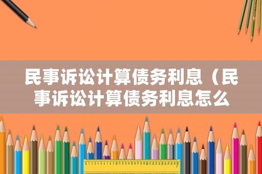 民事訴訟計算債務利息（民事訴訟計算債務利息怎么算）