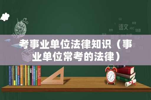 考事業(yè)單位法律知識(shí)（事業(yè)單位常考的法律）
