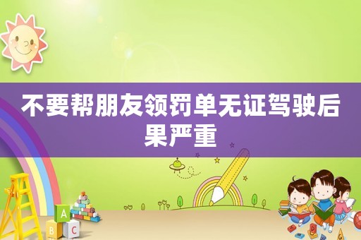 不要幫朋友領罰單無證駕駛后果嚴重