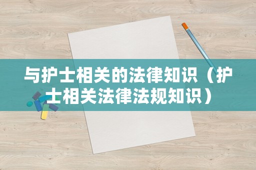 與護士相關(guān)的法律知識（護士相關(guān)法律法規(guī)知識）