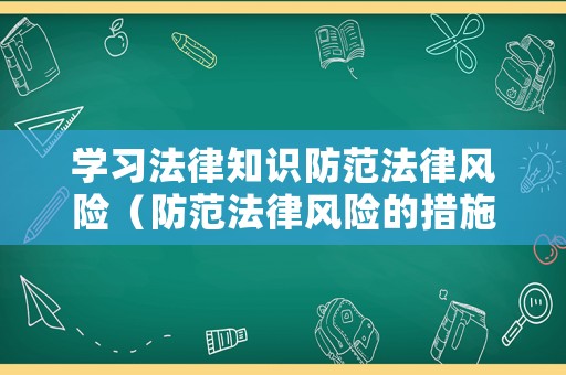 學(xué)習(xí)法律知識(shí)防范法律風(fēng)險(xiǎn)（防范法律風(fēng)險(xiǎn)的措施）