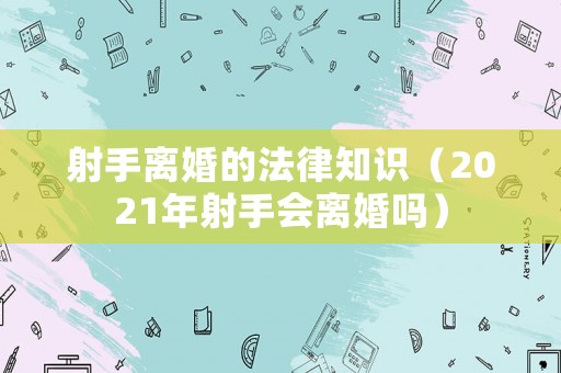 射手離婚的法律知識(shí)（2021年射手會(huì)離婚嗎）