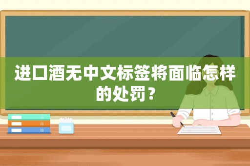 進口酒無中文標簽將面臨怎樣的處罰？