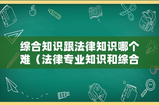 綜合知識跟法律知識哪個難（法律專業知識和綜合知識）