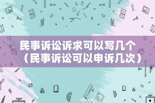 民事訴訟訴求可以寫幾個（民事訴訟可以申訴幾次）