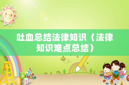 吐血總結法律知識（法律知識難點總結）