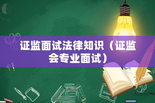 證監(jiān)面試法律知識（證監(jiān)會專業(yè)面試）