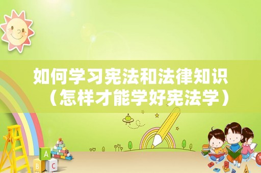 如何學習憲法和法律知識（怎樣才能學好憲法學）