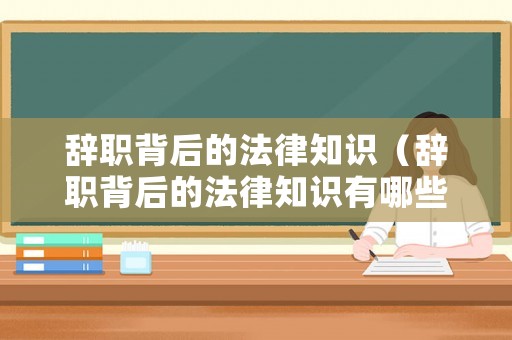 辭職背后的法律知識（辭職背后的法律知識有哪些）