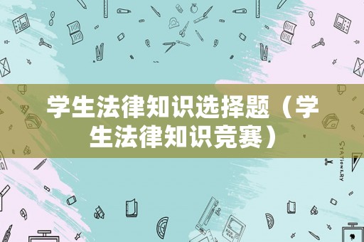 學(xué)生法律知識(shí)選擇題（學(xué)生法律知識(shí)競賽）