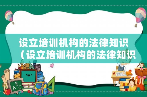 設(shè)立培訓(xùn)機(jī)構(gòu)的法律知識(shí)（設(shè)立培訓(xùn)機(jī)構(gòu)的法律知識(shí)培訓(xùn)內(nèi)容）