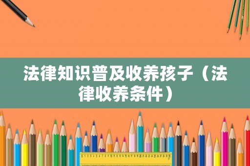 法律知識普及收養孩子（法律收養條件）