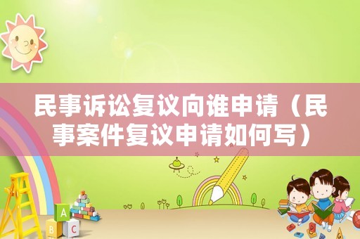 民事訴訟復(fù)議向誰申請（民事案件復(fù)議申請如何寫）