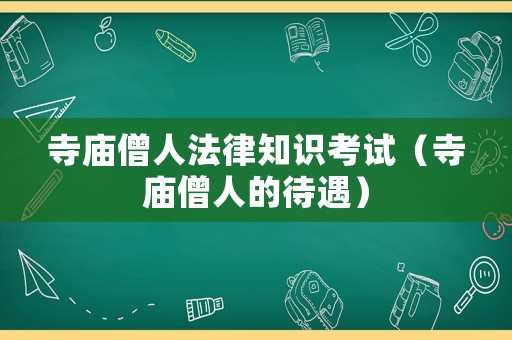 寺廟僧人法律知識考試（寺廟僧人的待遇）