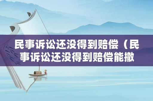 民事訴訟還沒得到賠償（民事訴訟還沒得到賠償能撤訴嗎）