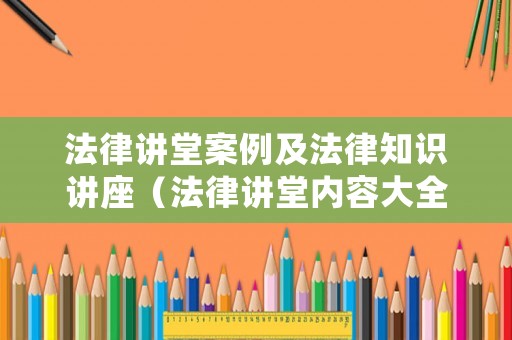 法律講堂案例及法律知識講座（法律講堂內(nèi)容大全）