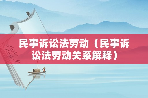 民事訴訟法勞動（民事訴訟法勞動關系解釋）