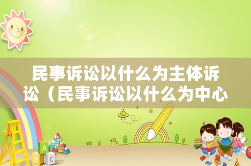 民事訴訟以什么為主體訴訟（民事訴訟以什么為中心）