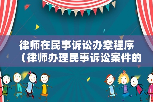 律師在民事訴訟辦案程序（律師辦理民事訴訟案件的流程）