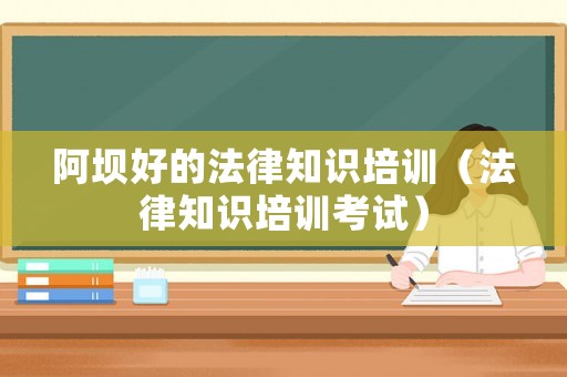 阿壩好的法律知識培訓（法律知識培訓考試）