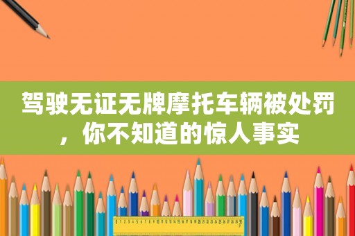 駕駛無證無牌摩托車輛被處罰，你不知道的驚人事實(shí)