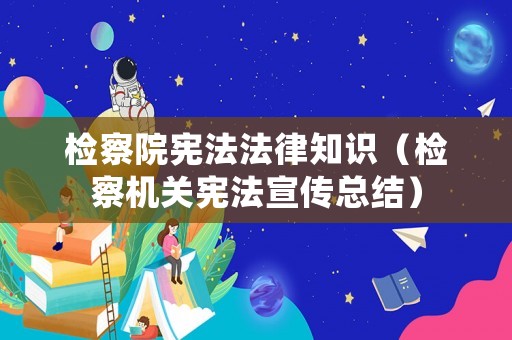 檢察院憲法法律知識（檢察機關憲法宣傳總結）