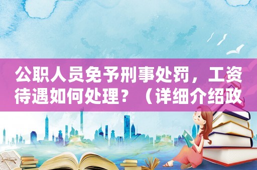 公職人員免予刑事處罰，工資待遇如何處理？（詳細介紹政策規定）