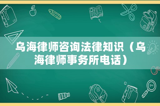 烏海律師咨詢法律知識(shí)（烏海律師事務(wù)所電話）