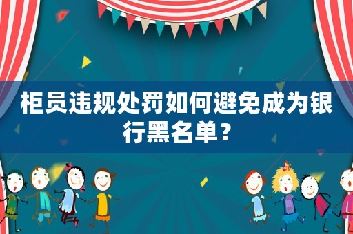 柜員違規處罰如何避免成為銀行黑名單？
