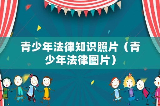 青少年法律知識照片（青少年法律圖片）