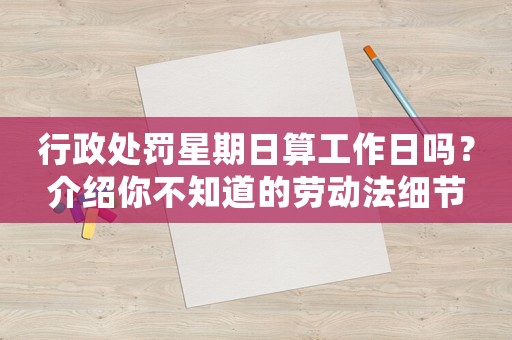 行政處罰星期日算工作日嗎？介紹你不知道的勞動法細節