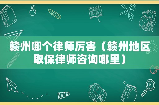 贛州哪個律師厲害（贛州地區取保律師咨詢哪里）