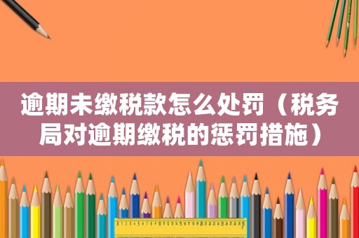 逾期未繳稅款怎么處罰（稅務局對逾期繳稅的懲罰措施）