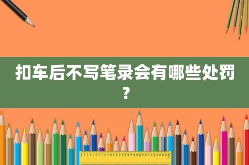 扣車后不寫筆錄會有哪些處罰？