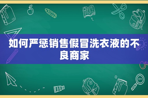 如何嚴懲銷售假冒洗衣液的不良商家
