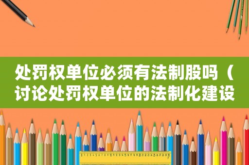 處罰權(quán)單位必須有法制股嗎（討論處罰權(quán)單位的法制化建設(shè)）