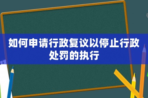 如何申請行政復議以停止行政處罰的執行