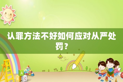 認罪方法不好如何應對從嚴處罰？