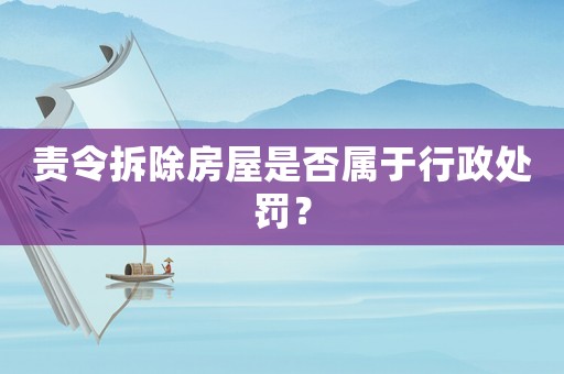 責令拆除房屋是否屬于行政處罰？