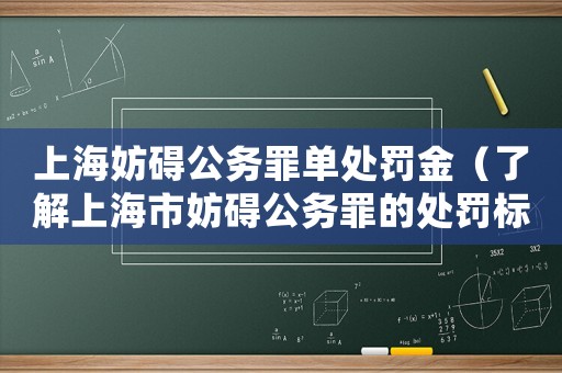 上海妨礙公務罪單處罰金（了解上海市妨礙公務罪的處罰標準）