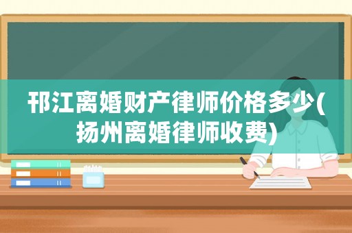邗江離婚財(cái)產(chǎn)律師價(jià)格多少(揚(yáng)州離婚律師收費(fèi))