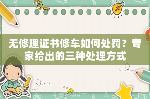無修理證書修車如何處罰？專家給出的三種處理方式