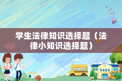 學(xué)生法律知識(shí)選擇題（法律小知識(shí)選擇題）